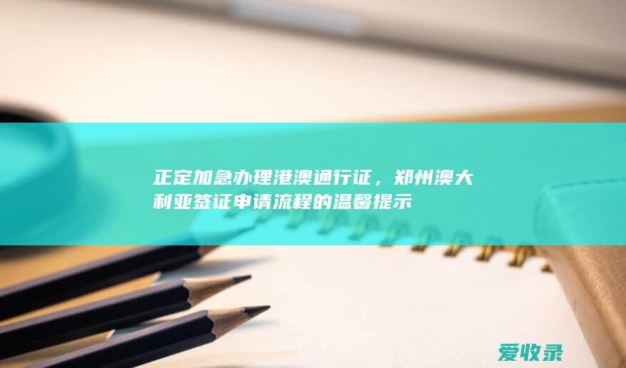 正定加急办理港澳通行证，郑州澳大利亚签证申请流程的温馨提示