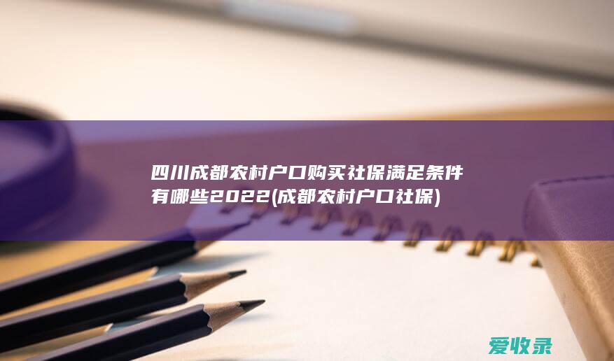 四川成都农村户口购买社保满足条件有哪些2022(成都农村户口 社保)