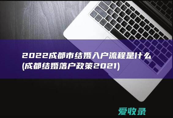 2022成都市结婚入户流程是什么(成都结婚落户政策2021)