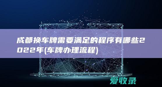 成都换车牌需要满足的程序有哪些2022年(车牌办理流程)