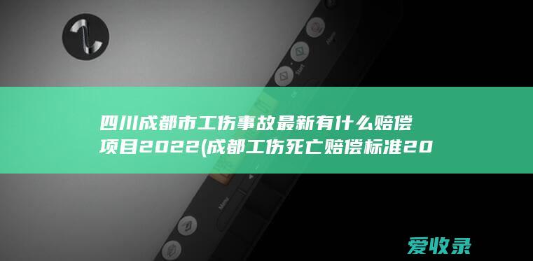 四川成都市工伤事故最新有什么赔偿项目2022(成都工伤死亡赔偿标准2021)