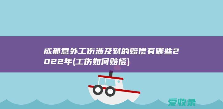 成都意外工伤涉及到的赔偿有哪些2022年(工伤如何赔偿)