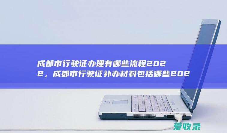 成都市行驶证办理有哪些流程2022，成都市行驶证补办材料包括哪些2022