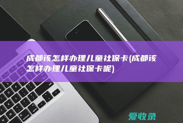 成都该怎样办理儿童社保卡呢