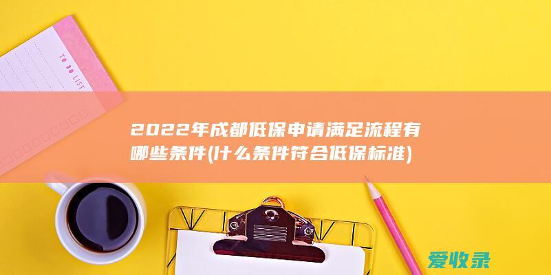 2022年成都低保申请满足流程有哪些条件(什么条件符合低保标准)