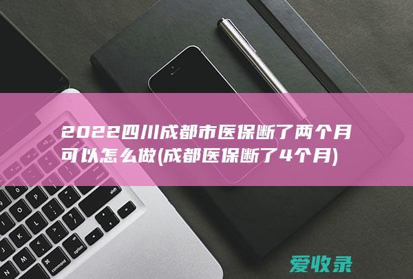 2022四川成都市医保断了两个月可以怎么做(成都医保断了4个月)