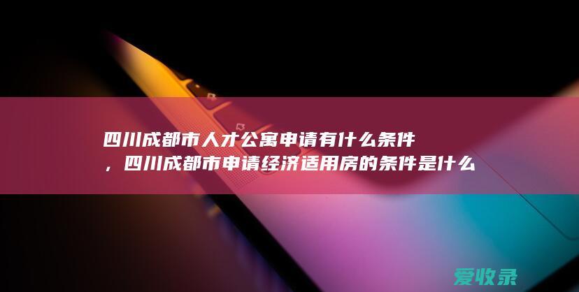 四川成都市人才公寓申请有什么条件，四川成都市申请经济适用房的条件是什么