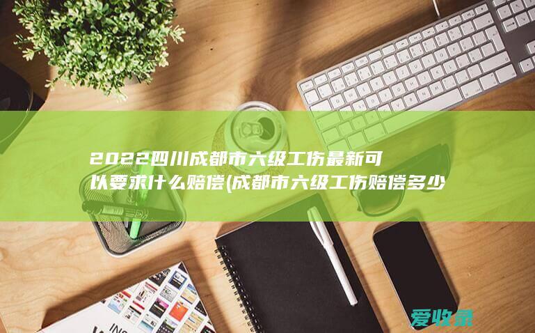 2022四川成都市六级工伤最新可以要求什么赔偿(成都市六级工伤赔偿多少)