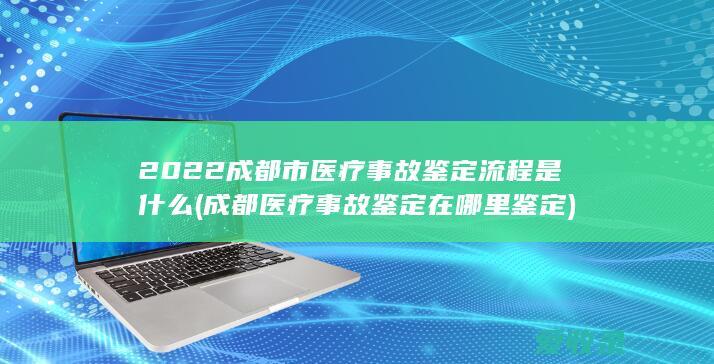 2022成都市医疗事故鉴定流程是什么(成都医疗事故鉴定在哪里鉴定)