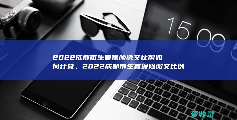 2022成都市生育保险缴交比例如何计算，2022成都市生育保险缴交比例是怎样的