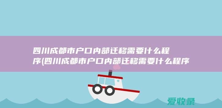 四川成都市户口内部迁移需要什么程序(四川成都市户口内部迁移需要什么程序办理)