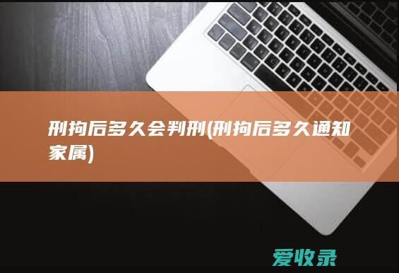 刑拘后多久会判刑(刑拘后多久通知家属)