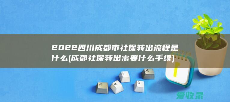 2022四川成都市社保转出流程是什么(成都社保转出需要什么手续)