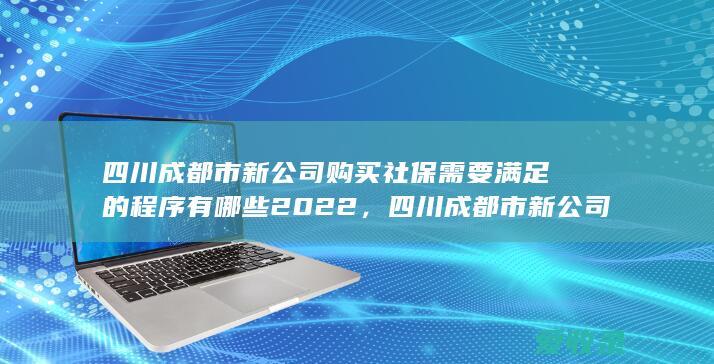 四川成都市新公司购买社保需要满足的程序有哪些2022，四川成都市新公司购买社保需要满足的流程有哪些2022