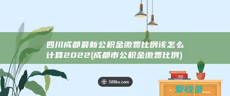 四川成都最新公积金缴费比例该怎么计算2022(成都市公积金缴费比例)