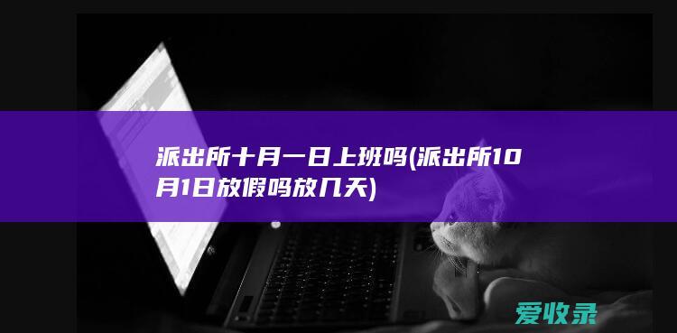 派出所十月一日上班吗(派出所10月1日放假吗放几天)