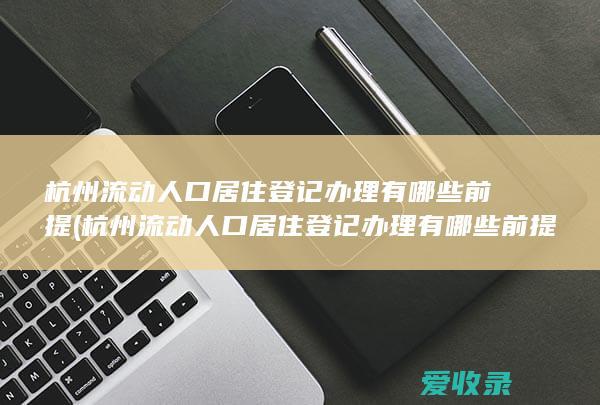 杭州流动人口居住登记办理有哪些前提(杭州流动人口居住登记办理有哪些前提条件)