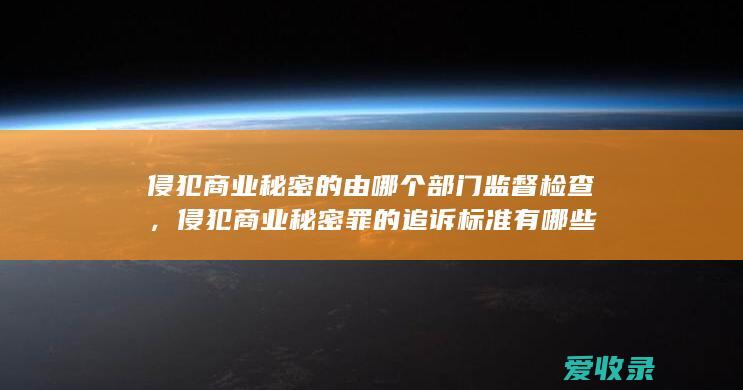 侵犯商业秘密的由哪个部门监督检查，侵犯商业秘密罪的追诉标准有哪些