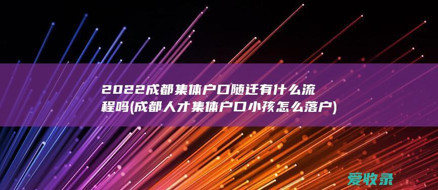 2022成都集体户口随迁有什么流程吗(成都人才集体户口小孩怎么落户)