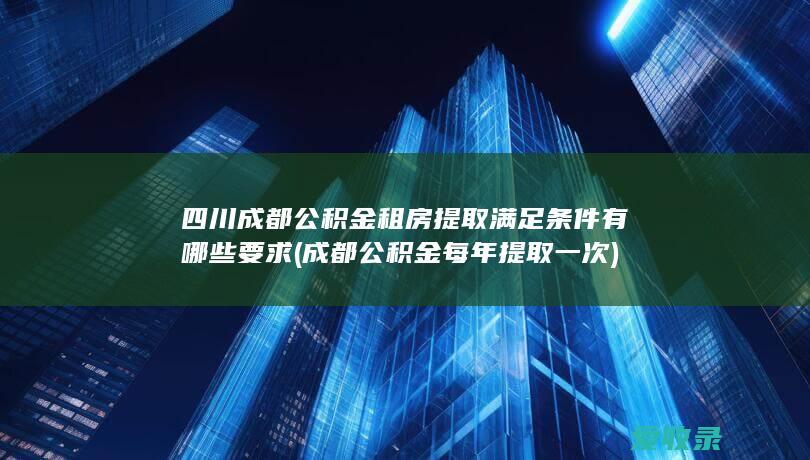 四川成都公积金租房提取满足条件有哪些要求(成都公积金每年提取一次)