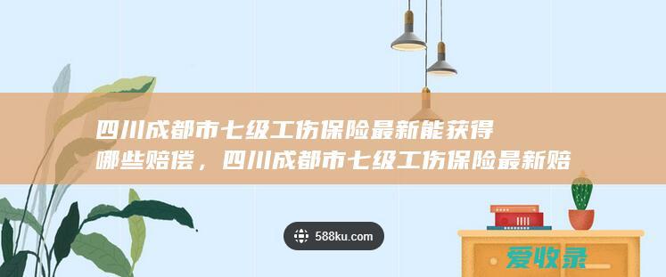 四川成都市七级工伤保险最新能获得哪些赔偿，四川成都市七级工伤保险最新赔偿包括哪些