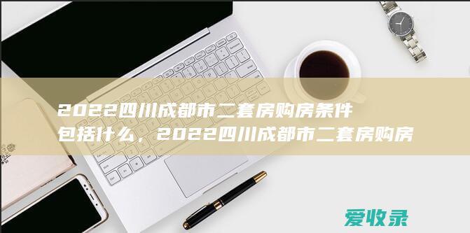 2022四川成都市二套房购房条件包括什么，2022四川成都市二套房购房需要满足的条件有哪些