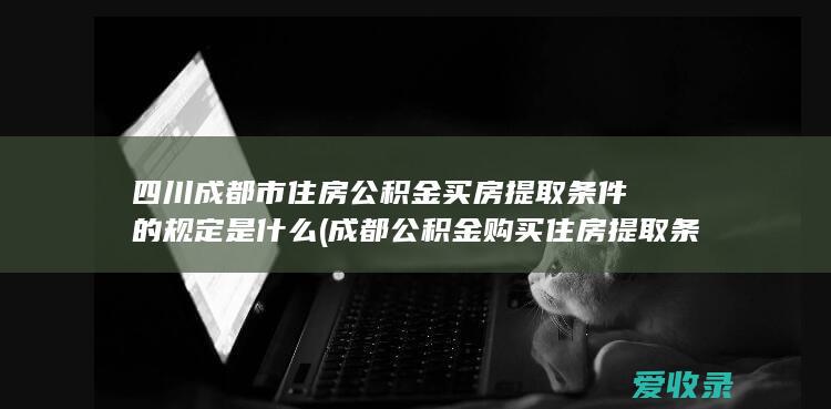 四川成都市住房公积金买房提取条件的规定是什么(成都公积金购买住房提取条件)