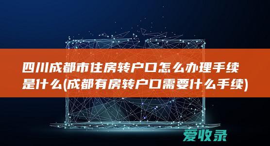 四川成都市住房转户口怎么办理手续是什么(成都有房转户口需要什么手续)