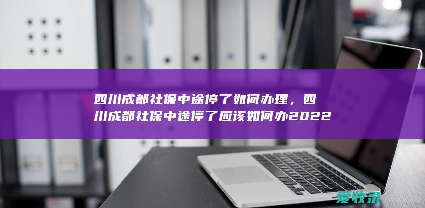 四川成都社保中途停了如何办理，四川成都社保中途停了应该如何办2022