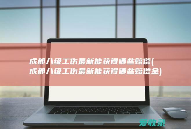 成都八级工伤最新能获得哪些赔偿(成都八级工伤最新能获得哪些赔偿金)