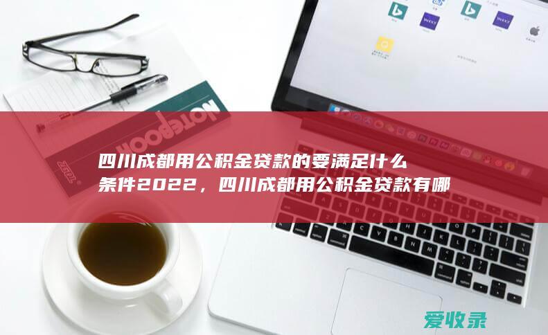 四川成都用公积金贷款的要满足什么条件2022，四川成都用公积金贷款有哪些要求