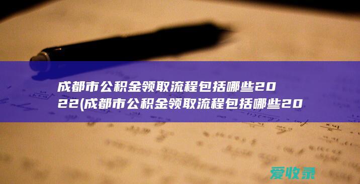 成都市公积金领取流程包括哪些2022(成都市公积金领取流程包括哪些2022年的)