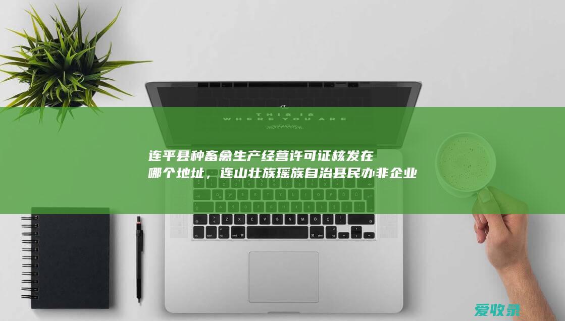 连平县种畜禽生产经营许可证核发在哪个地址，连山壮族瑶族自治县民办非企业单位注销登记办理是什么步骤