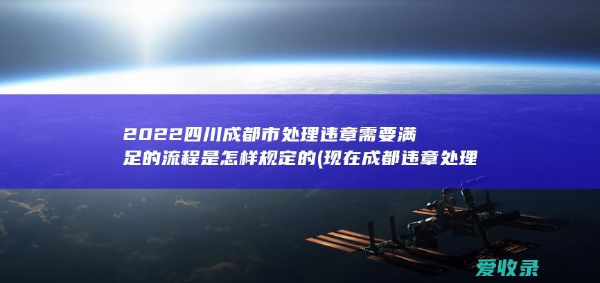 2022四川成都市处理违章需要满足的流程是怎样规定的(现在成都违章处理新规)