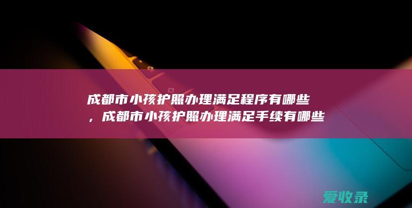 成都市小孩护照办理满足程序有哪些，成都市小孩护照办理满足手续有哪些