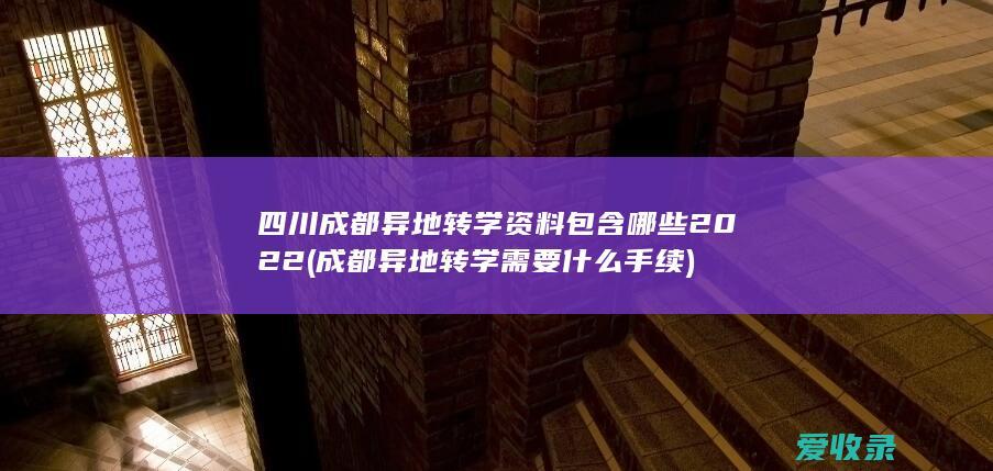 四川成都异地转学资料包含哪些2022(成都异地转学需要什么手续)