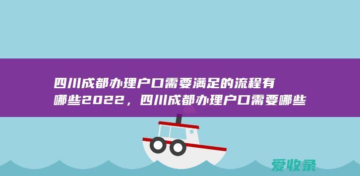 四川成都办理户口需要满足的流程有哪些2022，四川成都办理户口需要哪些程序2022