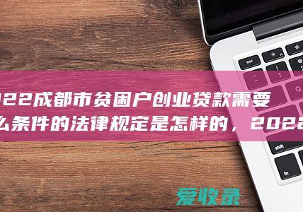 2022成都市贫困户创业贷款需要什么条件的法律规定是怎样的，2022成都市贫困户创业贷款需要什么条件的规定是什么