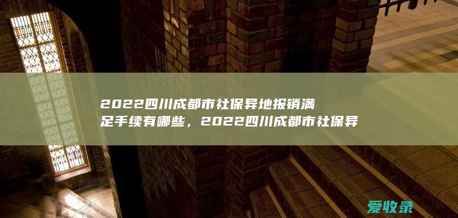 2022四川成都市社保异地报销满足手续有哪些，2022四川成都市社保异地报销手续包括什么