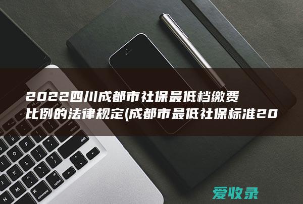 2022四川成都市社保最低档缴费比例的法律规定(成都市最低社保标准2021)