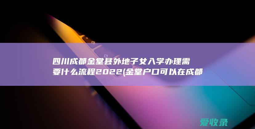 四川成都金堂县外地子女入学办理需要什么流程2022(金堂户口可以在成都上小学吗)