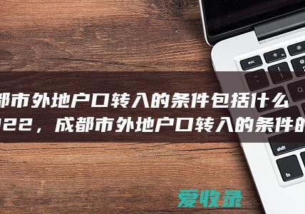 成都市外地户口转入的条件包括什么2022，成都市外地户口转入的条件的法律规定2022