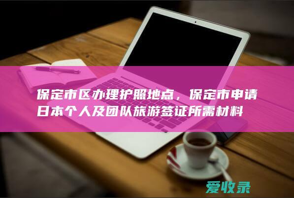 保定市区办理护照地点，保定市申请日本个人及团队旅游签证所需材料