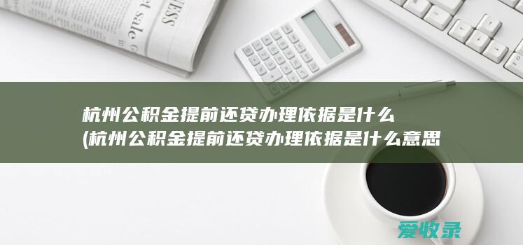 杭州公积金提前还贷办理依据是什么(杭州公积金提前还贷办理依据是什么意思)