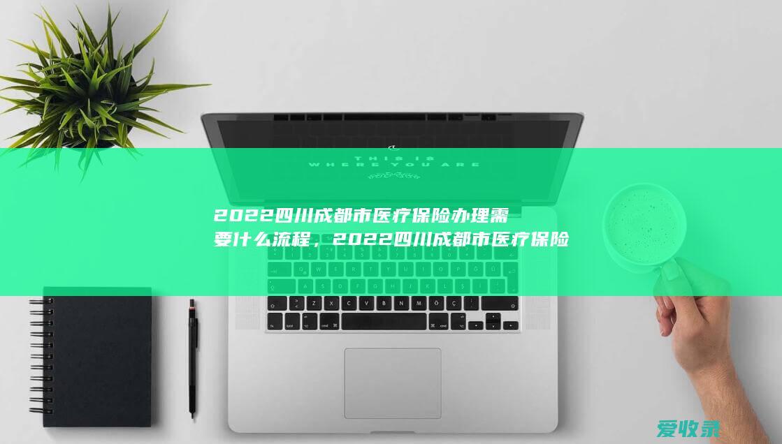 2022四川成都市医疗保险办理需要什么流程，2022四川成都市医疗保险办理有哪些流程