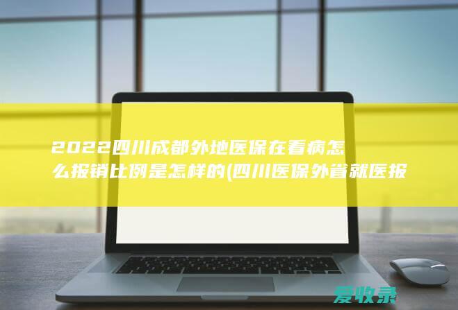 2022四川成都外地医保在看病怎么报销比例是怎样的(四川医保外省就医报销比例)