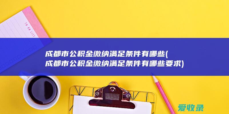 成都市公积金缴纳满足条件有哪些(成都市公积金缴纳满足条件有哪些要求)