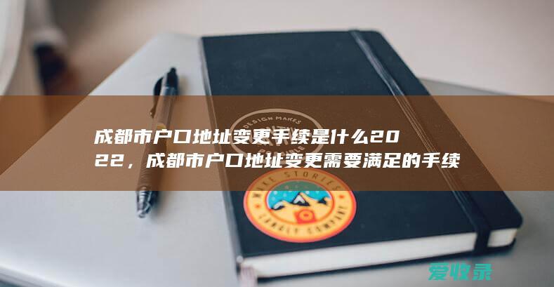 成都市户口地址变更手续是什么2022，成都市户口地址变更需要满足的手续是怎样规定的2022