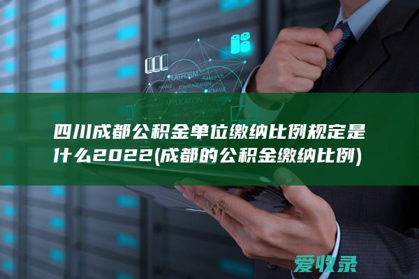 四川成都公积金单位缴纳比例规定是什么2022(成都的公积金缴纳比例)