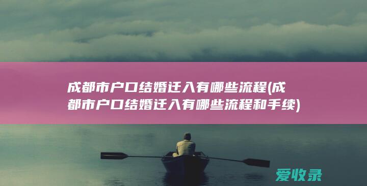 成都市户口结婚迁入有哪些流程(成都市户口结婚迁入有哪些流程和手续)